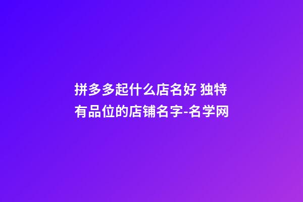 拼多多起什么店名好 独特有品位的店铺名字-名学网-第1张-店铺起名-玄机派